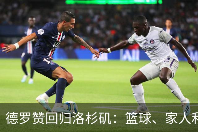 德罗赞回归洛杉矶：篮球、家人和梦幻般的扣篮时刻